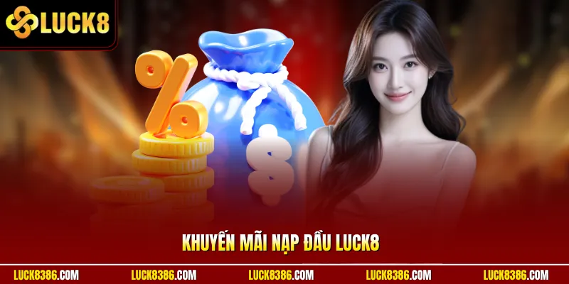 Khuyến Mãi Nạp Đầu Luck8 | Nhân Quỹ Khởi Đầu Sau 1 Lần Nạp