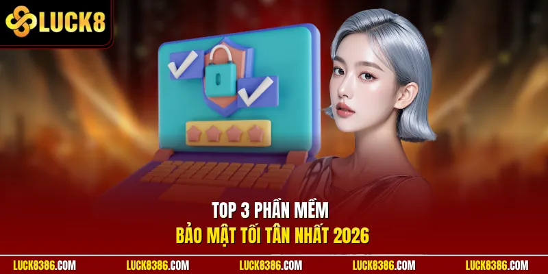 Top 3 phần mềm bảo mật tối tân nhất 2026